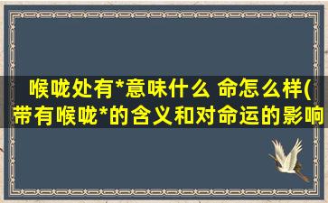 喉咙处有*意味什么 命怎么样(带有喉咙*的含义和对命运的影响，你知道吗？)